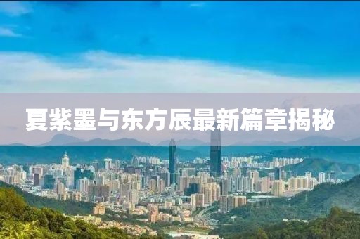 夏紫墨與東方辰最新篇章揭秘