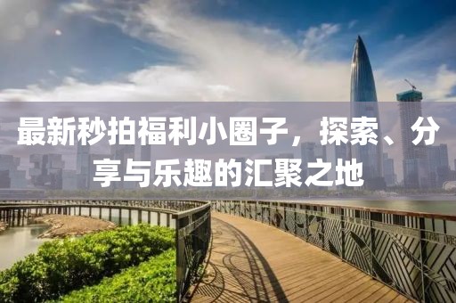 最新秒拍福利小圈子，探索、分享與樂(lè)趣的匯聚之地