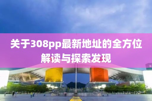 關(guān)于308pp最新地址的全方位解讀與探索發(fā)現(xiàn)