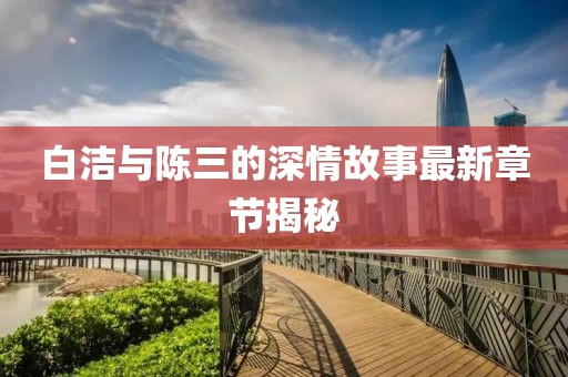 白潔與陳三的深情故事最新章節(jié)揭秘
