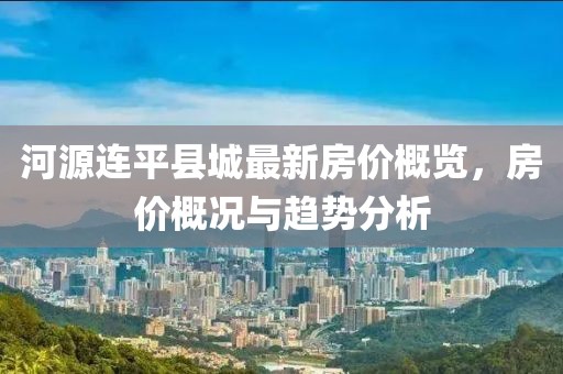 河源連平縣城最新房價概覽，房價概況與趨勢分析