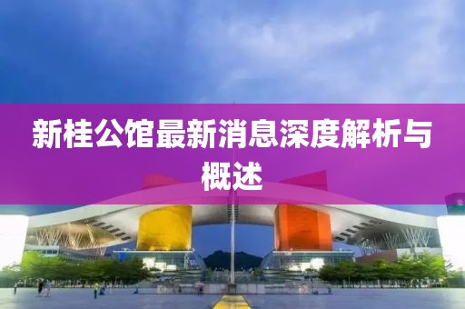 新桂公館最新消息深度解析與概述