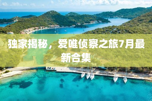 獨家揭秘，愛唯偵察之旅7月最新合集