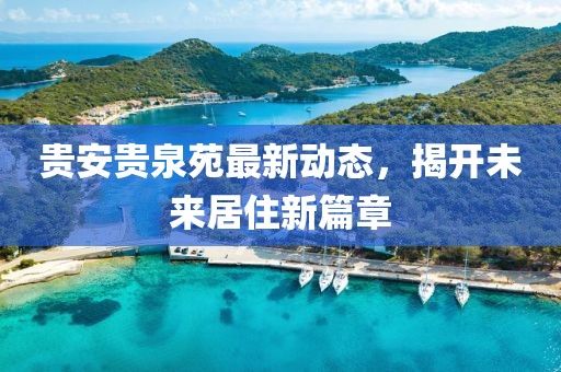貴安貴泉苑最新動(dòng)態(tài)，揭開未來居住新篇章