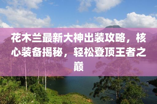 花木蘭最新大神出裝攻略，核心裝備揭秘，輕松登頂王者之巔