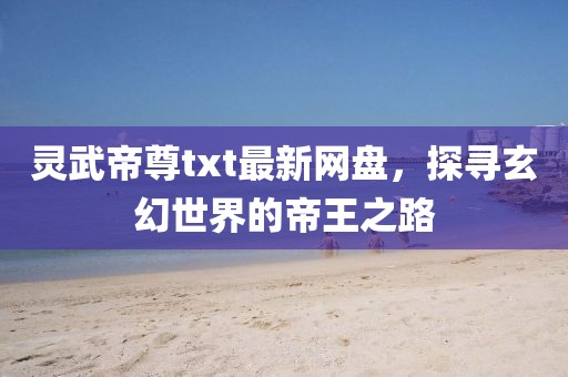 靈武帝尊txt最新網(wǎng)盤，探尋玄幻世界的帝王之路