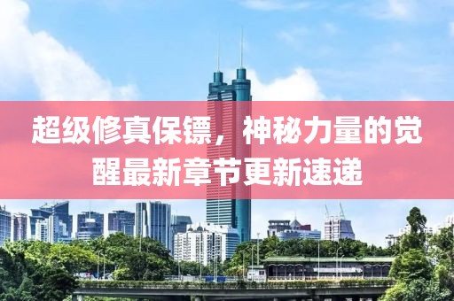 超級(jí)修真保鏢，神秘力量的覺(jué)醒最新章節(jié)更新速遞