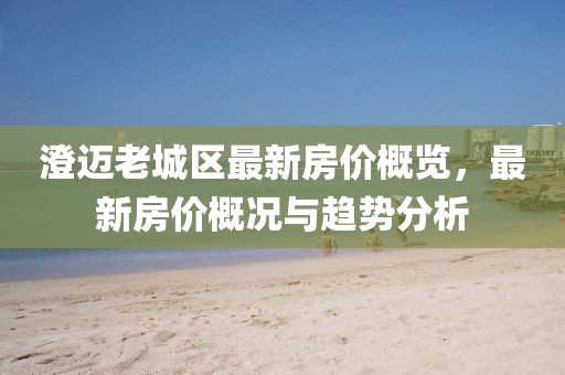 澄邁老城區(qū)最新房?jī)r(jià)概覽，最新房?jī)r(jià)概況與趨勢(shì)分析