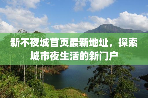 新不夜城首頁(yè)最新地址，探索城市夜生活的新門戶