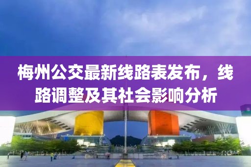 梅州公交最新線路表發(fā)布，線路調(diào)整及其社會影響分析