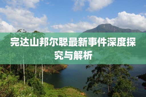 完達山邦爾聰最新事件深度探究與解析