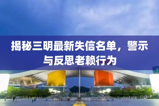 揭秘三明最新失信名單，警示與反思老賴行為
