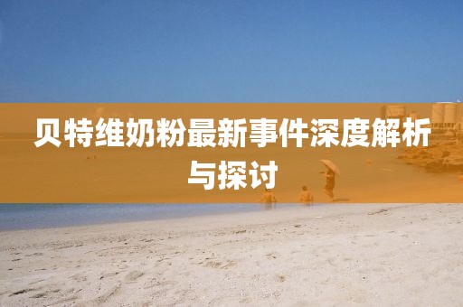 貝特維奶粉最新事件深度解析與探討