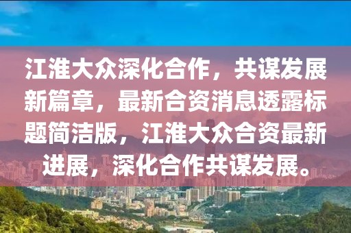 江淮大眾深化合作，共謀發(fā)展新篇章，最新合資消息透露標(biāo)題簡(jiǎn)潔版，江淮大眾合資最新進(jìn)展，深化合作共謀發(fā)展。