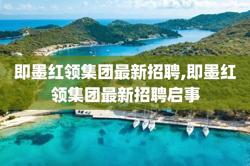 即墨紅領(lǐng)集團(tuán)最新招聘,即墨紅領(lǐng)集團(tuán)最新招聘啟事