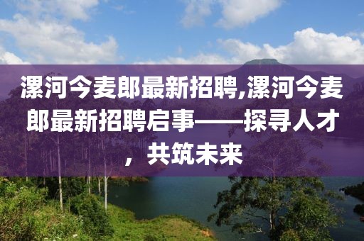 漯河今麥郎最新招聘,漯河今麥郎最新招聘啟事——探尋人才，共筑未來(lái)