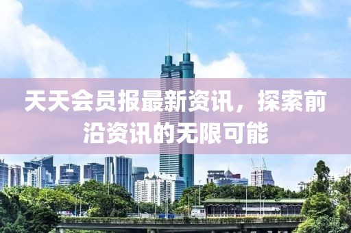 天天會(huì)員報(bào)最新資訊，探索前沿資訊的無(wú)限可能