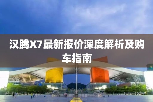 漢騰X7最新報價深度解析及購車指南