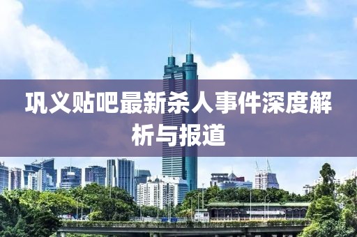 鞏義貼吧最新殺人事件深度解析與報道