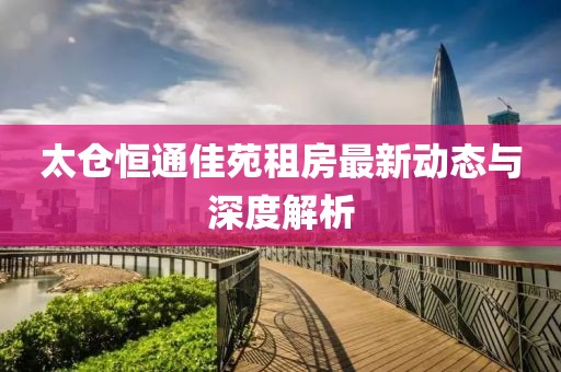 太倉(cāng)恒通佳苑租房最新動(dòng)態(tài)與深度解析