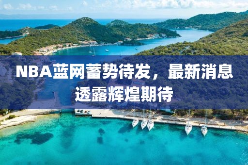 NBA藍網(wǎng)蓄勢待發(fā)，最新消息透露輝煌期待