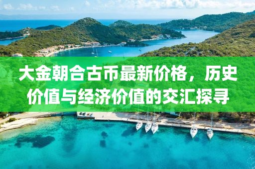 大金朝合古幣最新價(jià)格，歷史價(jià)值與經(jīng)濟(jì)價(jià)值的交匯探尋