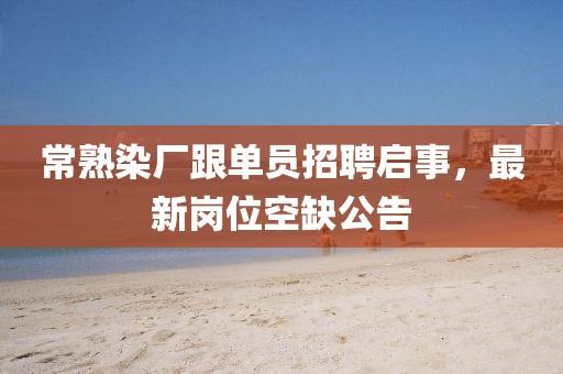 常熟染廠跟單員招聘啟事，最新崗位空缺公告