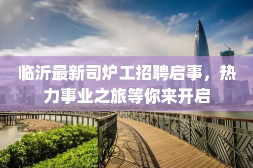 臨沂最新司爐工招聘啟事，熱力事業(yè)之旅等你來開啟