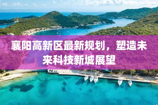 襄陽高新區(qū)最新規(guī)劃，塑造未來科技新城展望