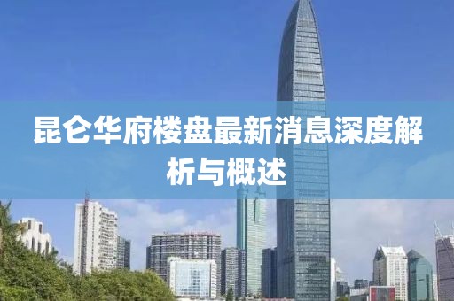 昆侖華府樓盤最新消息深度解析與概述