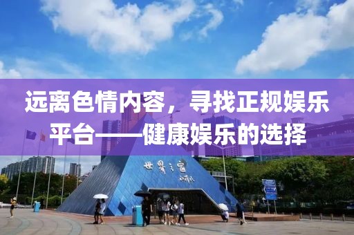 遠(yuǎn)離色情內(nèi)容，尋找正規(guī)娛樂平臺——健康娛樂的選擇
