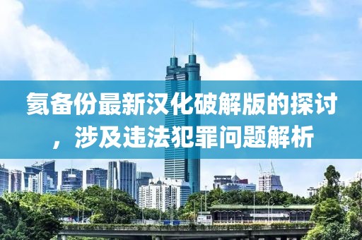 氦備份最新漢化破解版的探討，涉及違法犯罪問(wèn)題解析