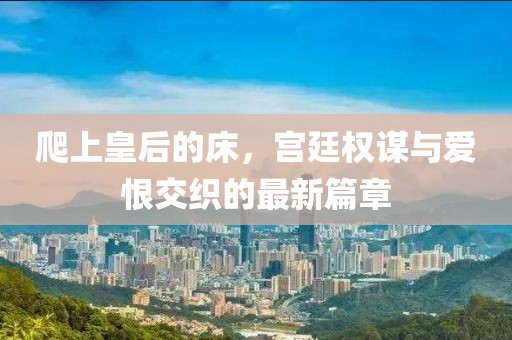 爬上皇后的床，宮廷權謀與愛恨交織的最新篇章