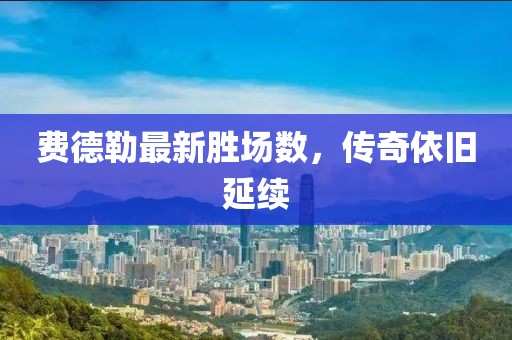 費(fèi)德勒最新勝場數(shù)，傳奇依舊延續(xù)