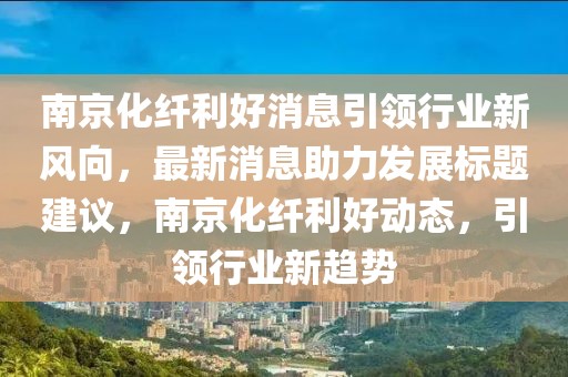 南京化纖利好消息引領(lǐng)行業(yè)新風(fēng)向，最新消息助力發(fā)展標(biāo)題建議，南京化纖利好動(dòng)態(tài)，引領(lǐng)行業(yè)新趨勢(shì)