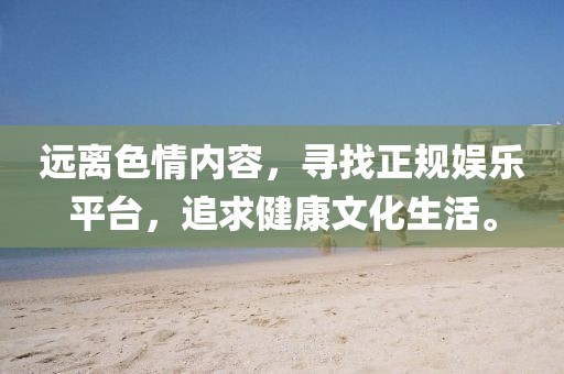 遠(yuǎn)離色情內(nèi)容，尋找正規(guī)娛樂平臺(tái)，追求健康文化生活。