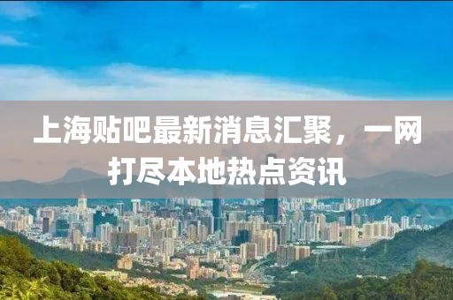 上海貼吧最新消息匯聚，一網(wǎng)打盡本地?zé)狳c(diǎn)資訊