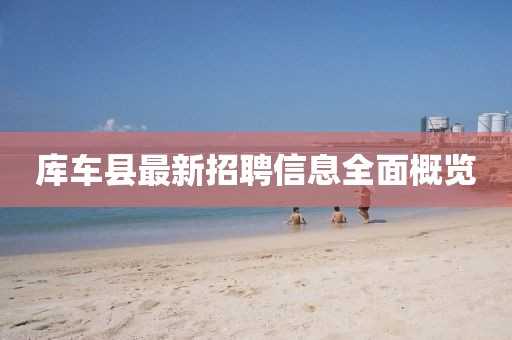庫車縣最新招聘信息全面概覽