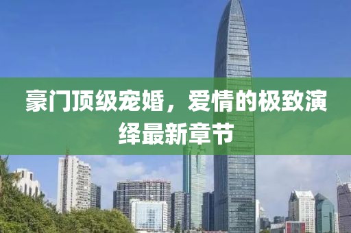 豪門(mén)頂級(jí)寵婚，愛(ài)情的極致演繹最新章節(jié)