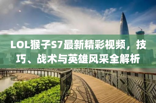 LOL猴子S7最新精彩視頻，技巧、戰(zhàn)術與英雄風采全解析