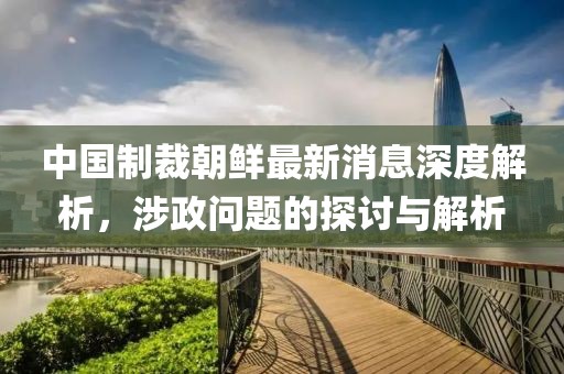 中國制裁朝鮮最新消息深度解析，涉政問題的探討與解析