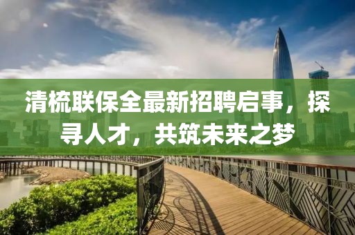 清梳聯(lián)保全最新招聘啟事，探尋人才，共筑未來之夢(mèng)