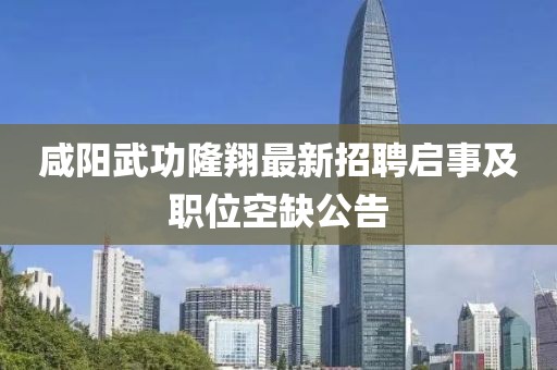 咸陽武功隆翔最新招聘啟事及職位空缺公告