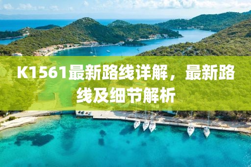 K1561最新路線詳解，最新路線及細(xì)節(jié)解析