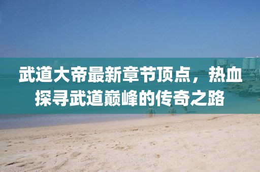 武道大帝最新章節(jié)頂點，熱血探尋武道巔峰的傳奇之路
