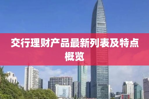 交行理財(cái)產(chǎn)品最新列表及特點(diǎn)概覽