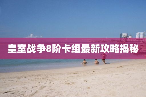 皇室戰(zhàn)爭8階卡組最新攻略揭秘