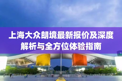 上海大眾朗境最新報價及深度解析與全方位體驗指南