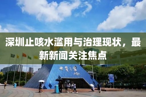 深圳止咳水濫用與治理現(xiàn)狀，最新新聞關(guān)注焦點(diǎn)