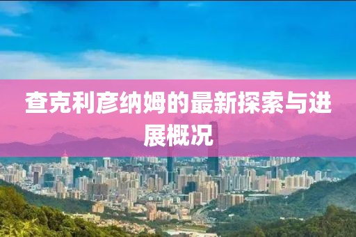 查克利彥納姆的最新探索與進展概況